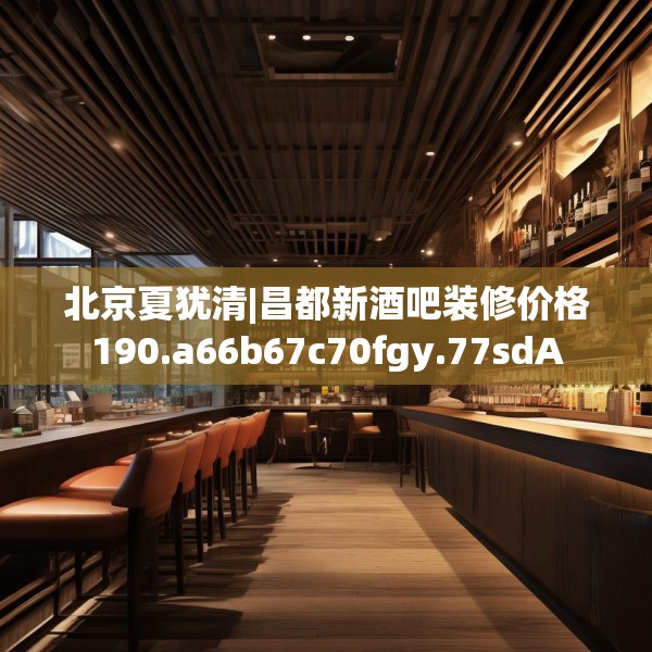 北京夏犹清|昌都新酒吧装修价格190.a66b67c70fgy.77sdA