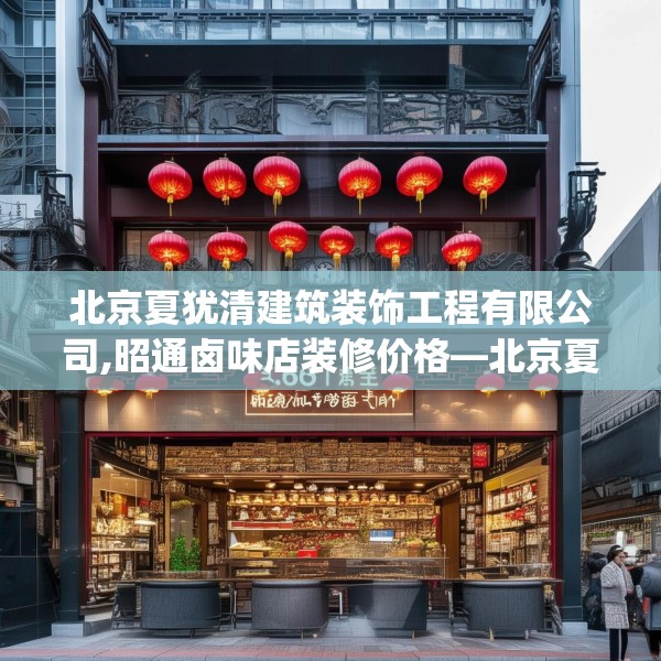北京夏犹清建筑装饰工程有限公司,昭通卤味店装修价格—北京夏犹清建筑装饰工程有限公司581.a457b458c461fgy.468fds
