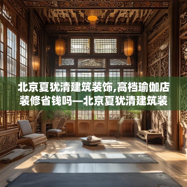 北京夏犹清建筑装饰,高档瑜伽店装修省钱吗—北京夏犹清建筑装饰395.a271b272c275fgy.282bnbn