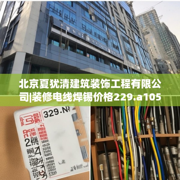 北京夏犹清建筑装饰工程有限公司|装修电线焊锡价格229.a105b106c109fgy.116poiy