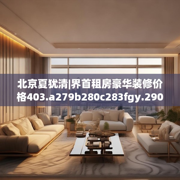 北京夏犹清|界首租房豪华装修价格403.a279b280c283fgy.290fdsfds