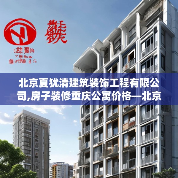 北京夏犹清建筑装饰工程有限公司,房子装修重庆公寓价格—北京夏犹清建筑装饰工程有限公司447.a323b324c327fgy.334fhsg