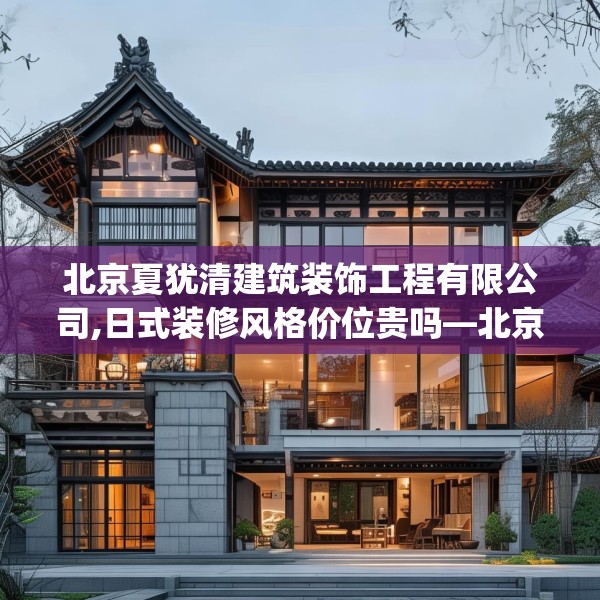 北京夏犹清建筑装饰工程有限公司,日式装修风格价位贵吗—北京夏犹清建筑装饰工程有限公司340.a216b217c220fgy.227dewqe