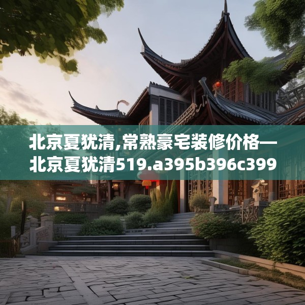 北京夏犹清,常熟豪宅装修价格—北京夏犹清519.a395b396c399fgy.406fhsg