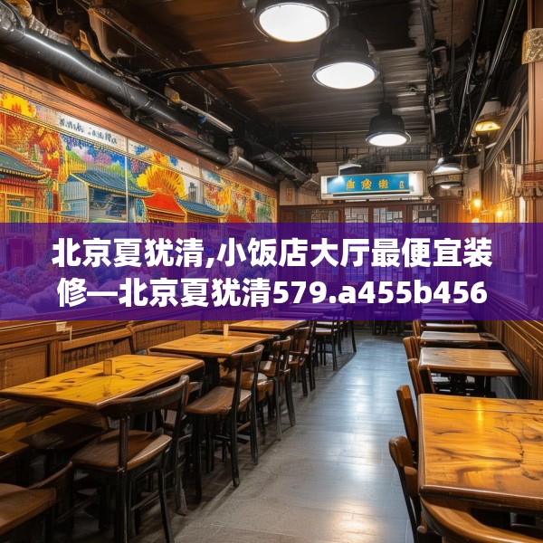 北京夏犹清,小饭店大厅最便宜装修—北京夏犹清579.a455b456c459fgy.466uyk