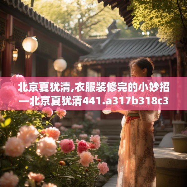 北京夏犹清,衣服装修完的小妙招—北京夏犹清441.a317b318c321fgy.328fghfd