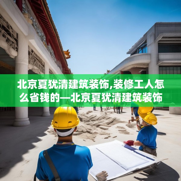 北京夏犹清建筑装饰,装修工人怎么省钱的—北京夏犹清建筑装饰503.a379b380c383fgy.390bnbn
