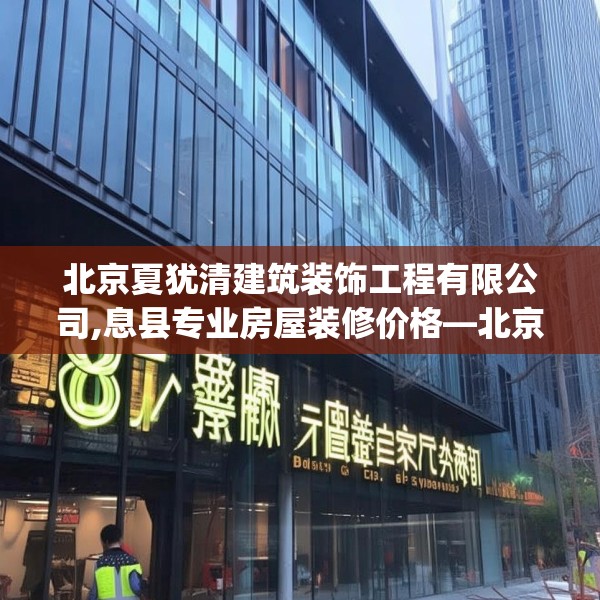 北京夏犹清建筑装饰工程有限公司,息县专业房屋装修价格—北京夏犹清建筑装饰工程有限公司381.a257b258c261fgy.268uyk