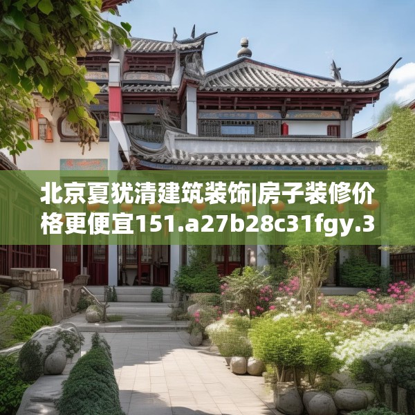 北京夏犹清建筑装饰|房子装修价格更便宜151.a27b28c31fgy.38fdsfds