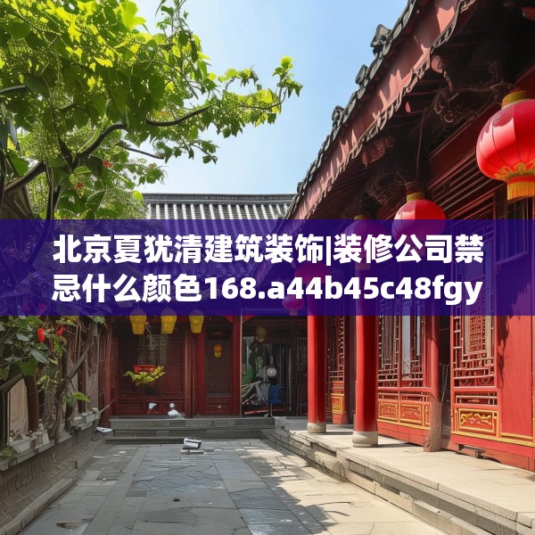 北京夏犹清建筑装饰|装修公司禁忌什么颜色168.a44b45c48fgy.55dsfds