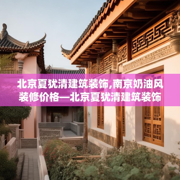 北京夏犹清建筑装饰,南京奶油风装修价格—北京夏犹清建筑装饰523.a399b400c403fgy.410jhhj