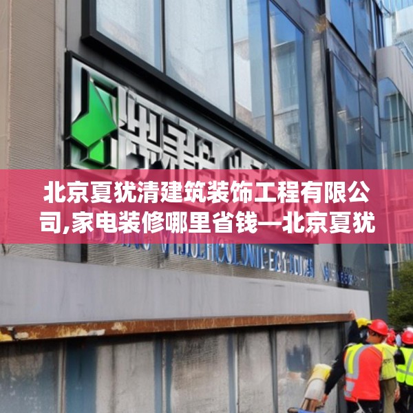 北京夏犹清建筑装饰工程有限公司,家电装修哪里省钱—北京夏犹清建筑装饰工程有限公司545.a421b422c425fgy.432fds