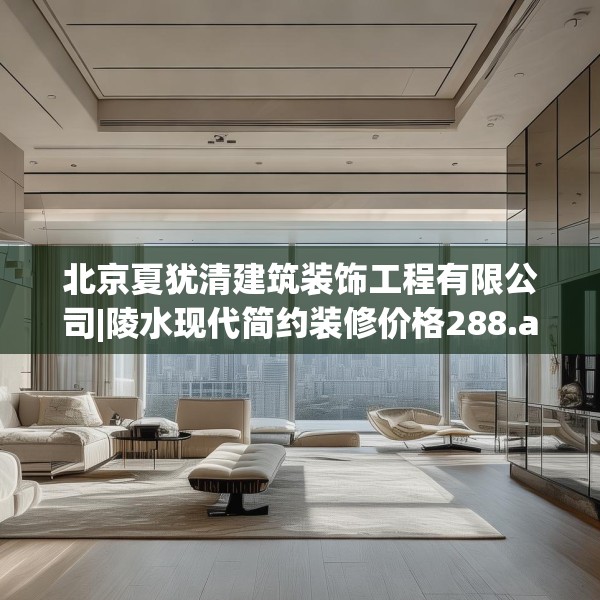 北京夏犹清建筑装饰工程有限公司|陵水现代简约装修价格288.a164b165c168fgy.175nbn