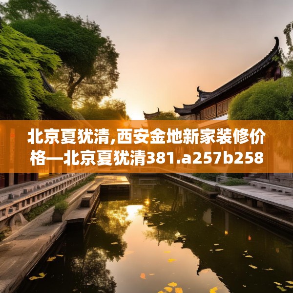 北京夏犹清,西安金地新家装修价格—北京夏犹清381.a257b258c261fgy.268uyk