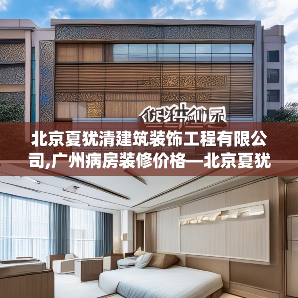 北京夏犹清建筑装饰工程有限公司,广州病房装修价格—北京夏犹清建筑装饰工程有限公司434.a310b311c314fgy.32176667
