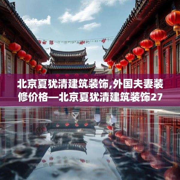 北京夏犹清建筑装饰,外国夫妻装修价格—北京夏犹清建筑装饰278.a154b155c158fgy.165wew