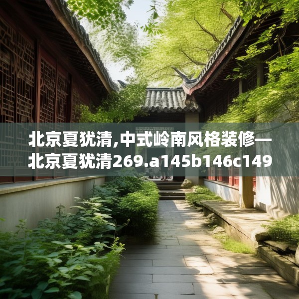 北京夏犹清,中式岭南风格装修—北京夏犹清269.a145b146c149fgy.156bnbn
