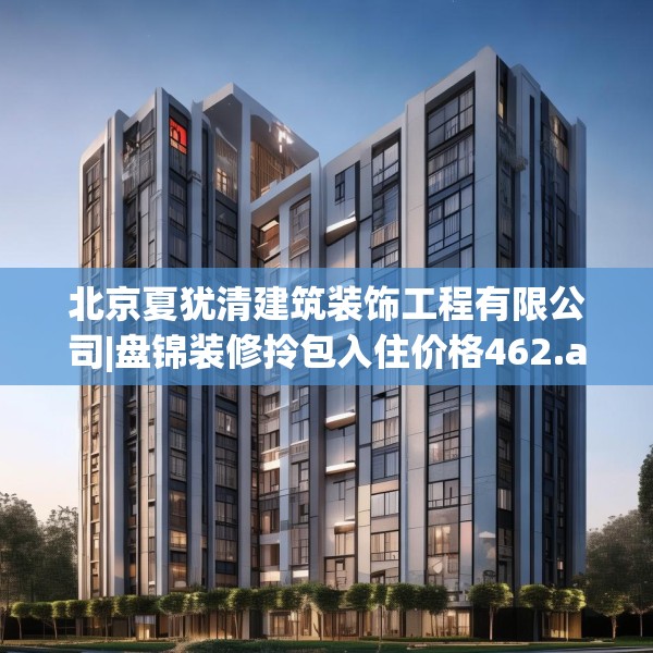 北京夏犹清建筑装饰工程有限公司|盘锦装修拎包入住价格462.a338b339c342fgy.349lkjl