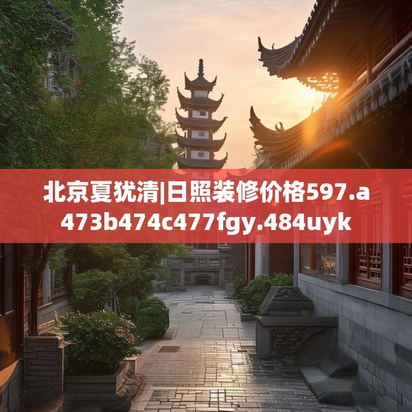 北京夏犹清|日照装修价格597.a473b474c477fgy.484uyk