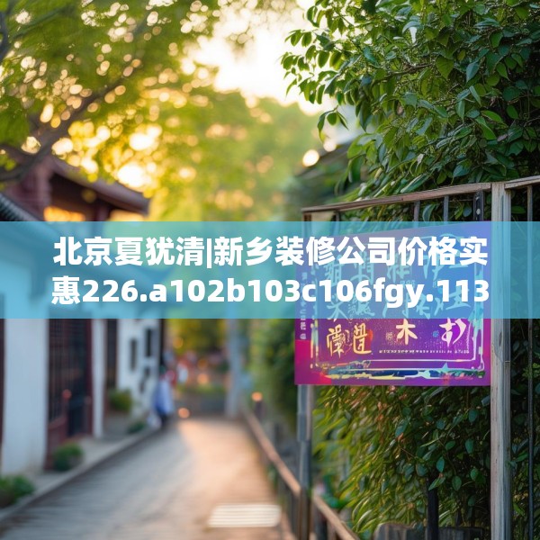 北京夏犹清|新乡装修公司价格实惠226.a102b103c106fgy.113sdA