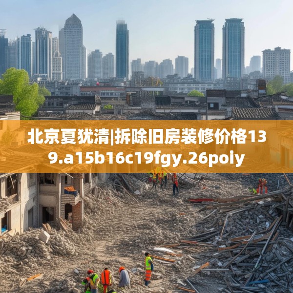 北京夏犹清|拆除旧房装修价格139.a15b16c19fgy.26poiy