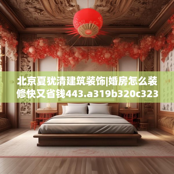 北京夏犹清建筑装饰|婚房怎么装修快又省钱443.a319b320c323fgy.330cvcx