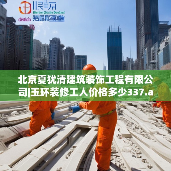 北京夏犹清建筑装饰工程有限公司|玉环装修工人价格多少337.a213b214c217fgy.224poiy