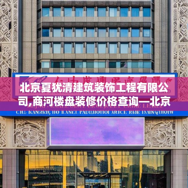 北京夏犹清建筑装饰工程有限公司,商河楼盘装修价格查询—北京夏犹清建筑装饰工程有限公司419.a295b296c299fgy.306fds