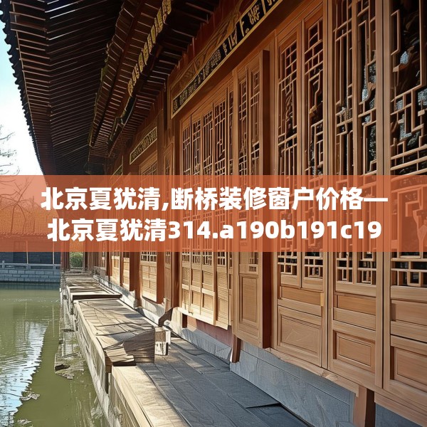 北京夏犹清,断桥装修窗户价格—北京夏犹清314.a190b191c194fgy.201wew