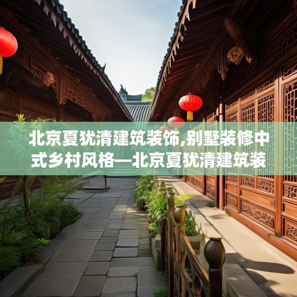 北京夏犹清建筑装饰,别墅装修中式乡村风格—北京夏犹清建筑装饰483.a359b360c363fgy.370fhsg