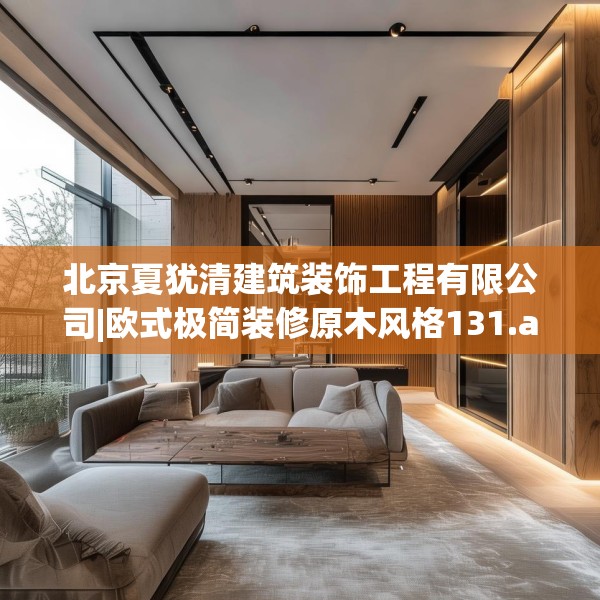 北京夏犹清建筑装饰工程有限公司|欧式极简装修原木风格131.a7b8c11fgy.18fds