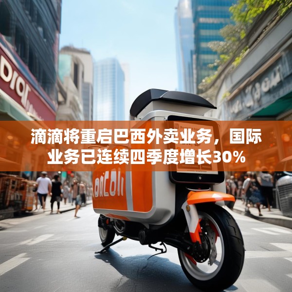 滴滴将重启巴西外卖业务，国际业务已连续四季度增长30%