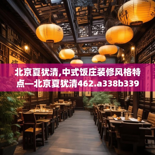 北京夏犹清,中式饭庄装修风格特点—北京夏犹清462.a338b339c342fgy.349lkjl