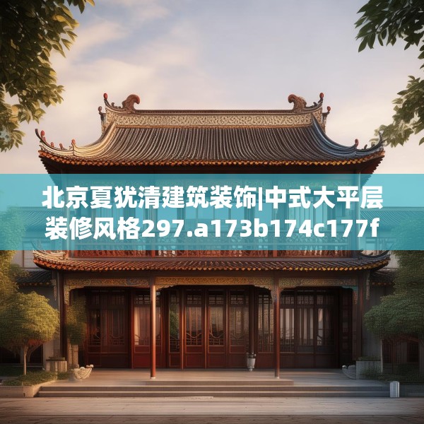 北京夏犹清建筑装饰|中式大平层装修风格297.a173b174c177fgy.184fghfd