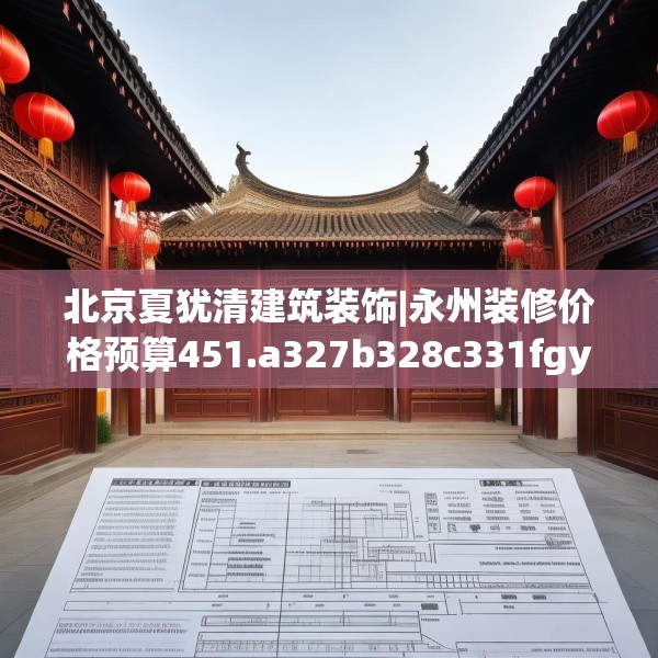 北京夏犹清建筑装饰|永州装修价格预算451.a327b328c331fgy.338jhhj