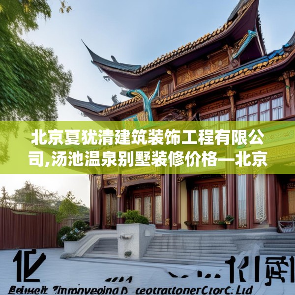 北京夏犹清建筑装饰工程有限公司,汤池温泉别墅装修价格—北京夏犹清建筑装饰工程有限公司357.a233b234c237fgy.244fhsg