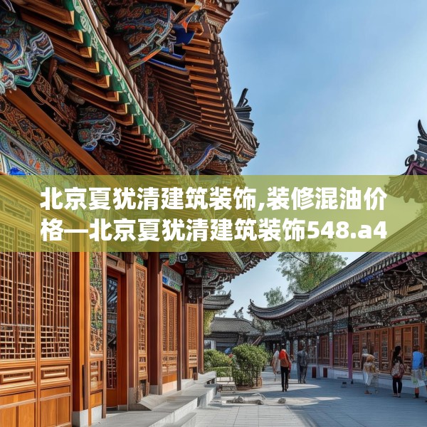 北京夏犹清建筑装饰,装修混油价格—北京夏犹清建筑装饰548.a424b425c428fgy.435wew