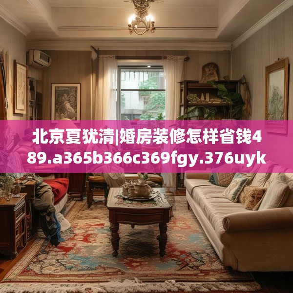 北京夏犹清|婚房装修怎样省钱489.a365b366c369fgy.376uyk