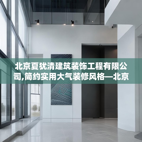 北京夏犹清建筑装饰工程有限公司,简约实用大气装修风格—北京夏犹清建筑装饰工程有限公司276.a152b153c156fgy.163dsfds