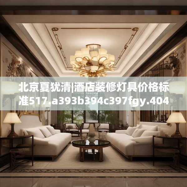 北京夏犹清|酒店装修灯具价格标准517.a393b394c397fgy.404poiy
