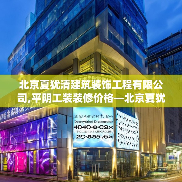 北京夏犹清建筑装饰工程有限公司,平阴工装装修价格—北京夏犹清建筑装饰工程有限公司185.a61b62c65fgy.72fds