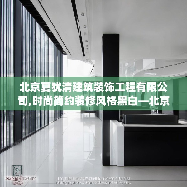 北京夏犹清建筑装饰工程有限公司,时尚简约装修风格黑白—北京夏犹清建筑装饰工程有限公司562.a438b439c442fgy.449htyj