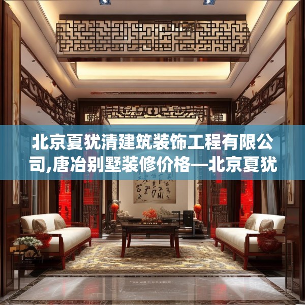 北京夏犹清建筑装饰工程有限公司,唐冶别墅装修价格—北京夏犹清建筑装饰工程有限公司444.a320b321c324fgy.331lkjl