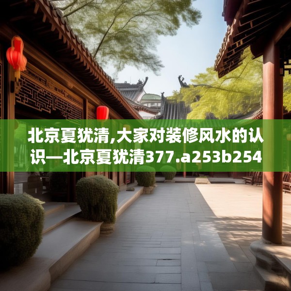北京夏犹清,大家对装修风水的认识—北京夏犹清377.a253b254c257fgy.264bnbn