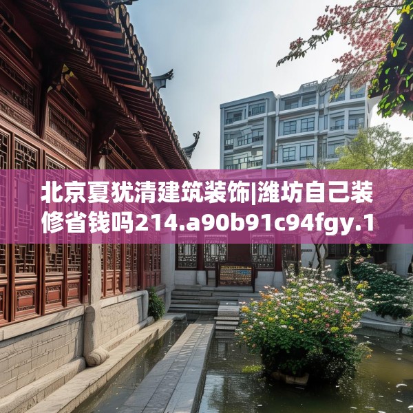 北京夏犹清建筑装饰|潍坊自己装修省钱吗214.a90b91c94fgy.101dewqe