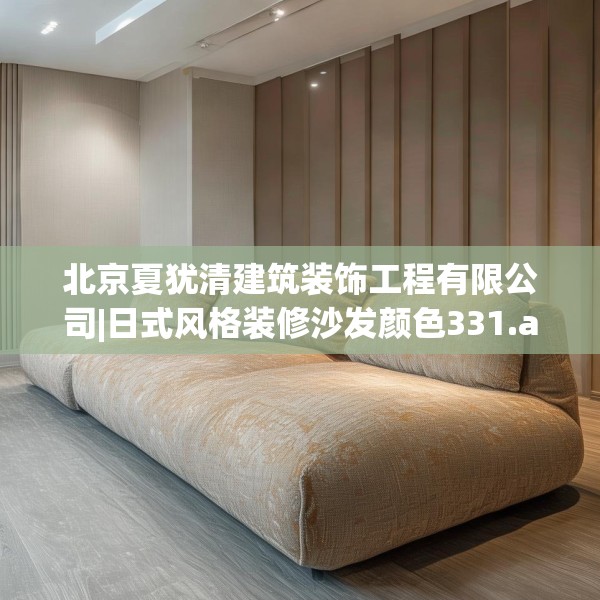 北京夏犹清建筑装饰工程有限公司|日式风格装修沙发颜色331.a207b208c211fgy.218fdsfds