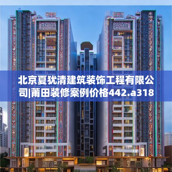 北京夏犹清建筑装饰工程有限公司|莆田装修案例价格442.a318b319c322fgy.329sdA