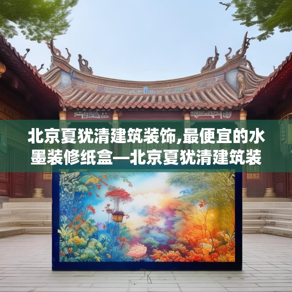北京夏犹清建筑装饰,最便宜的水墨装修纸盒—北京夏犹清建筑装饰272.a148b149c152fgy.15976676