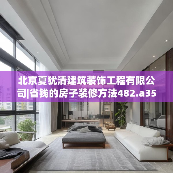 北京夏犹清建筑装饰工程有限公司|省钱的房子装修方法482.a358b359c362fgy.369xczxv