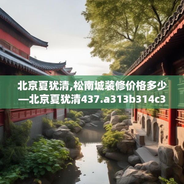 北京夏犹清,松南城装修价格多少—北京夏犹清437.a313b314c317fgy.324fds